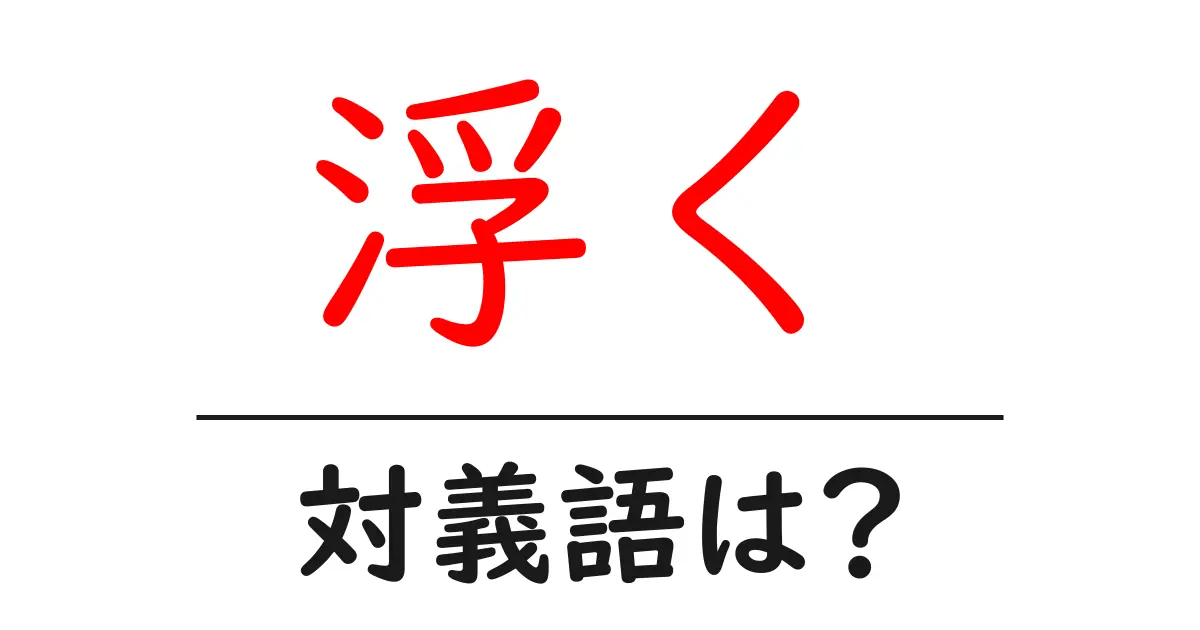 浮くの対義語・反対語を使用例を交えて分かりやすく解説!