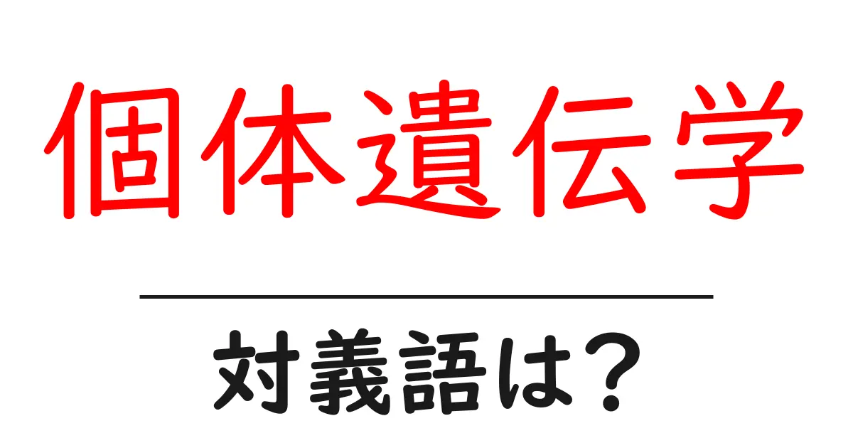 個体遺伝学の対義語・反対語を使用例を交えて分かりやすく解説!