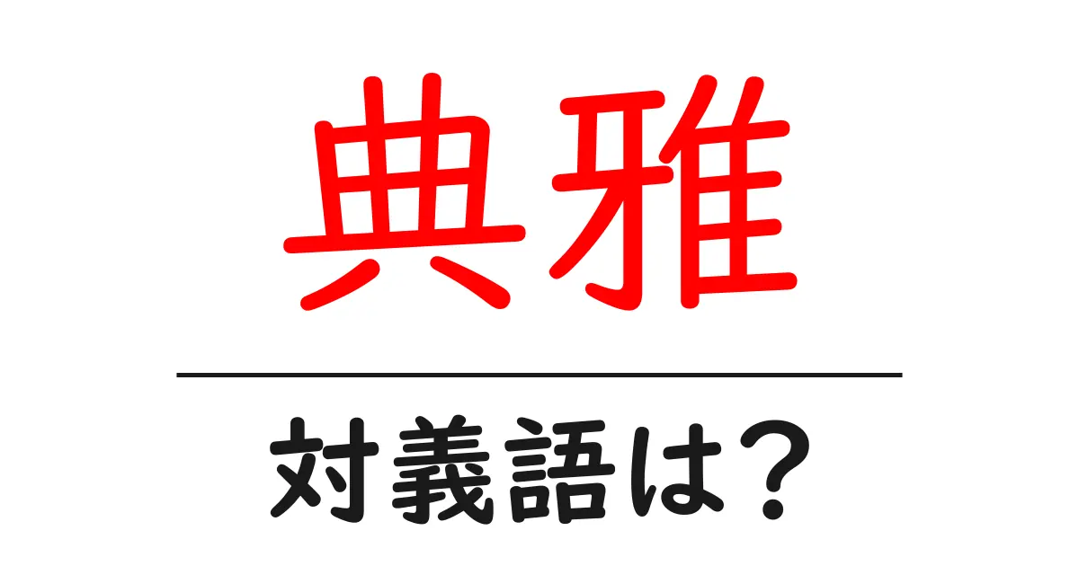 典雅の対義語・反対語を使用例を交えて分かりやすく解説!