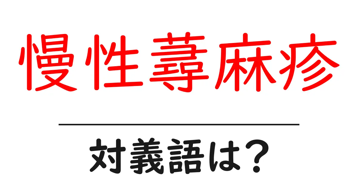 慢性蕁麻疹の対義語・反対語を使用例を交えて分かりやすく解説!