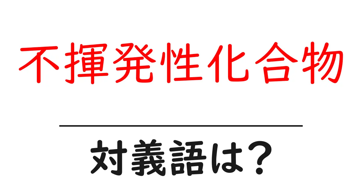 不揮発性化合物の対義語・反対語を使用例を交えて分かりやすく解説!