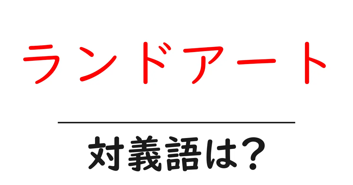 ランドアートの対義語・反対語を使用例を交えて分かりやすく解説!