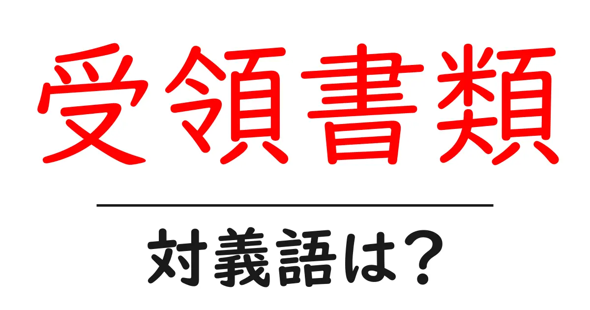 受領書類の対義語・反対語を使用例を交えて分かりやすく解説!