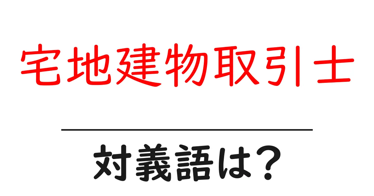 宅地建物取引士の対義語・反対語を使用例を交えて分かりやすく解説!