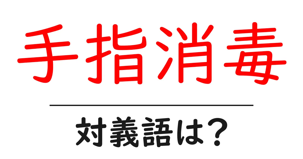 手指消毒の対義語・反対語を使用例を交えて分かりやすく解説!