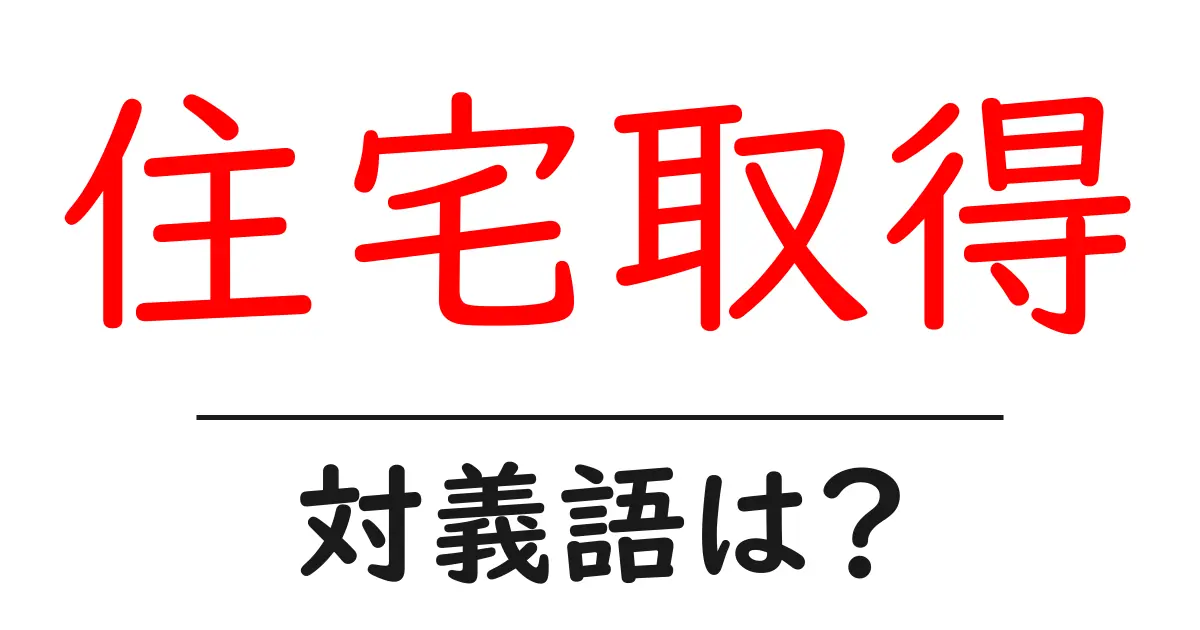 住宅取得の対義語・反対語を使用例を交えて分かりやすく解説!