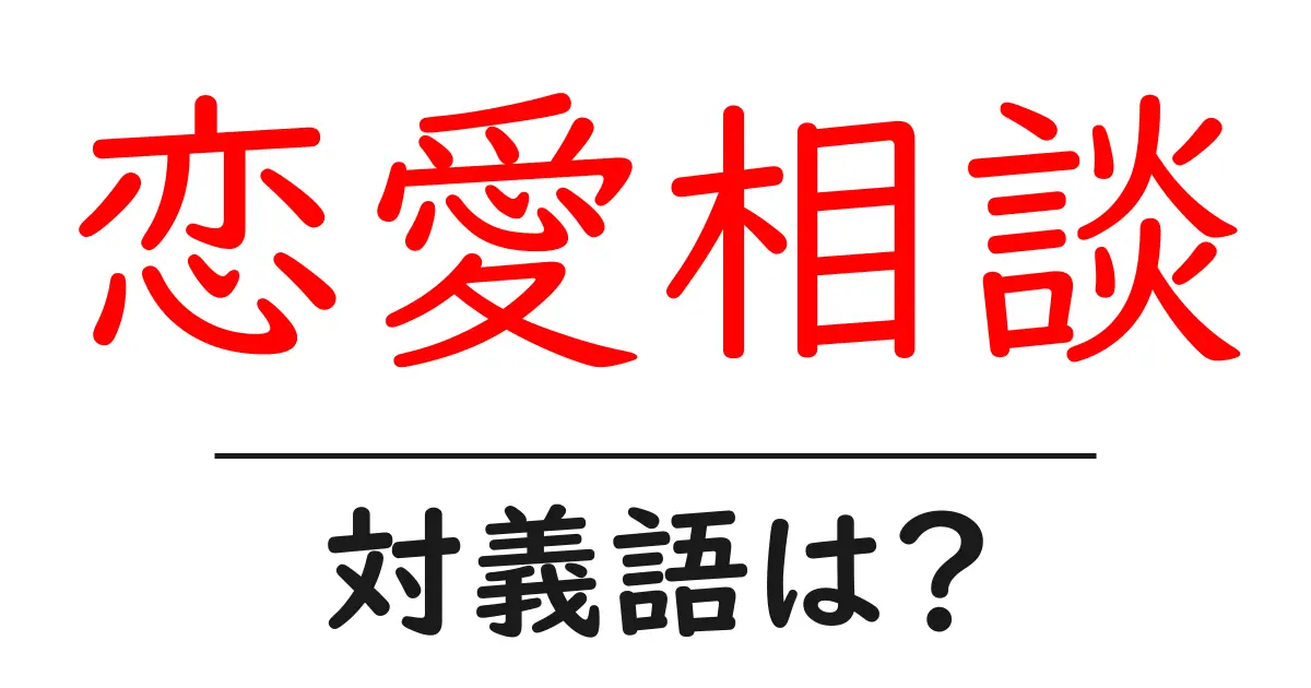 恋愛相談の対義語・反対語を使用例を交えて分かりやすく解説!