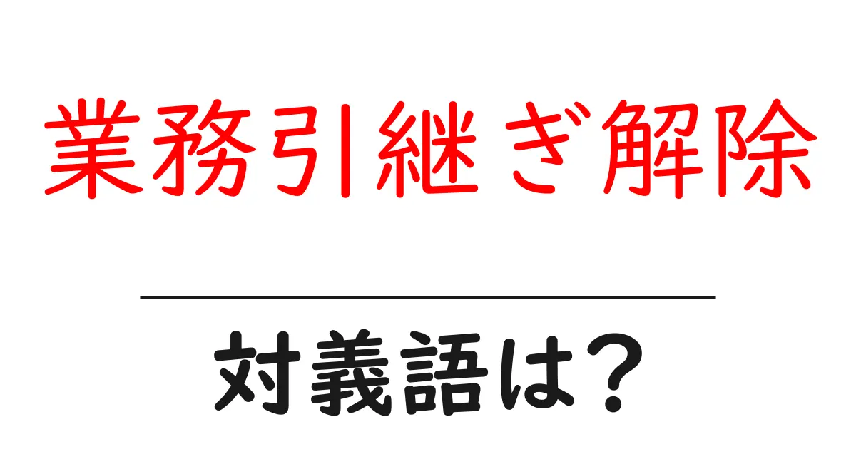 業務引継ぎ解除の対義語・反対語を使用例を交えて分かりやすく解説！
