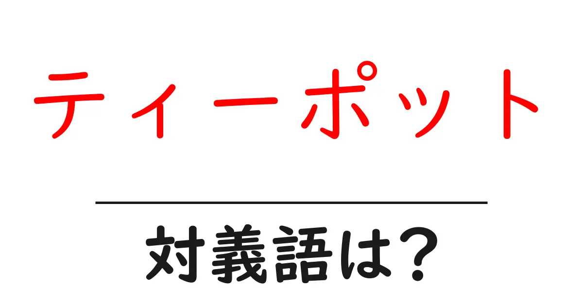 ティーポットの対義語・反対語を使用例を交えて分かりやすく解説!