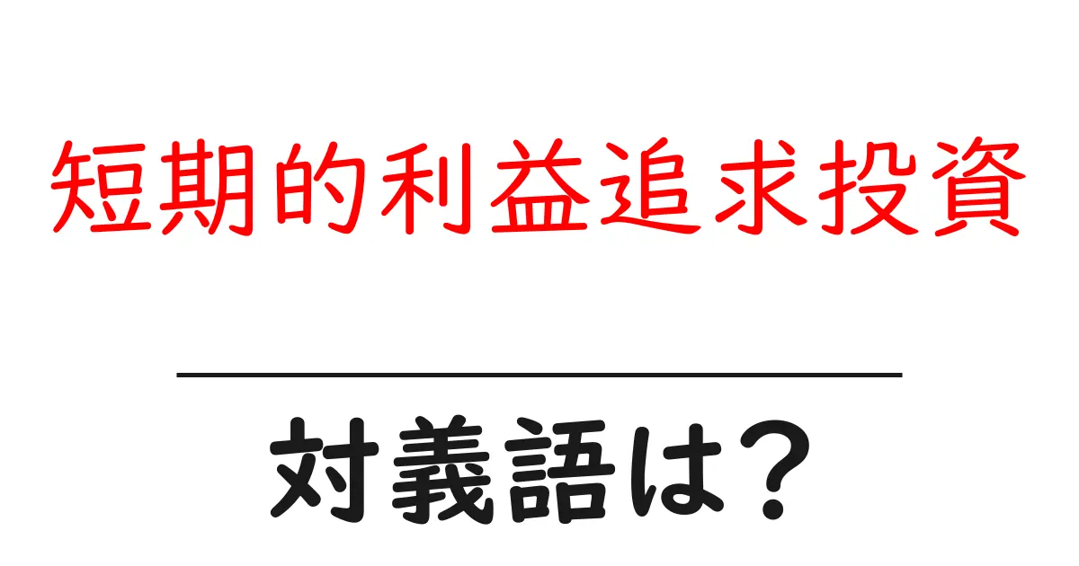 短期的利益追求投資の対義語・反対語を使用例を交えて分かりやすく解説!