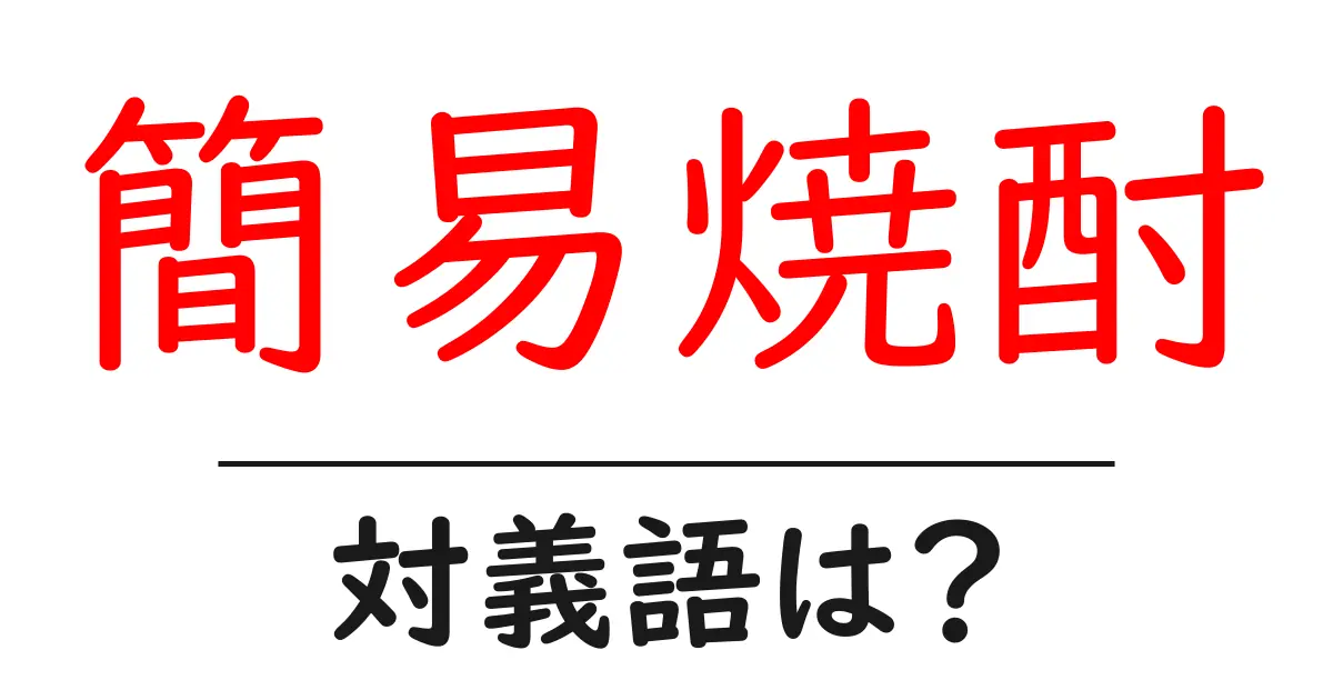 簡易焼酎の対義語・反対語を使用例を交えて分かりやすく解説!