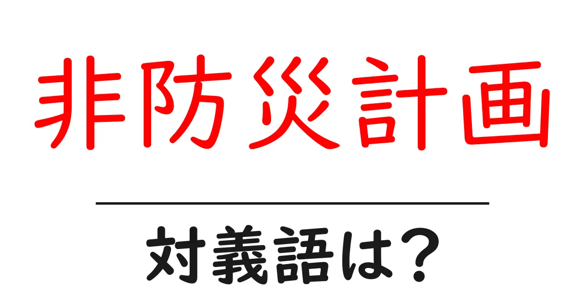 非防災計画の対義語・反対語を使用例を交えて分かりやすく解説!