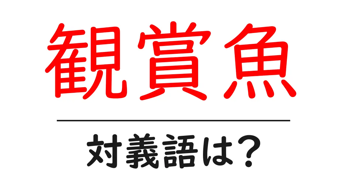 観賞魚の対義語・反対語を使用例を交えて分かりやすく解説!