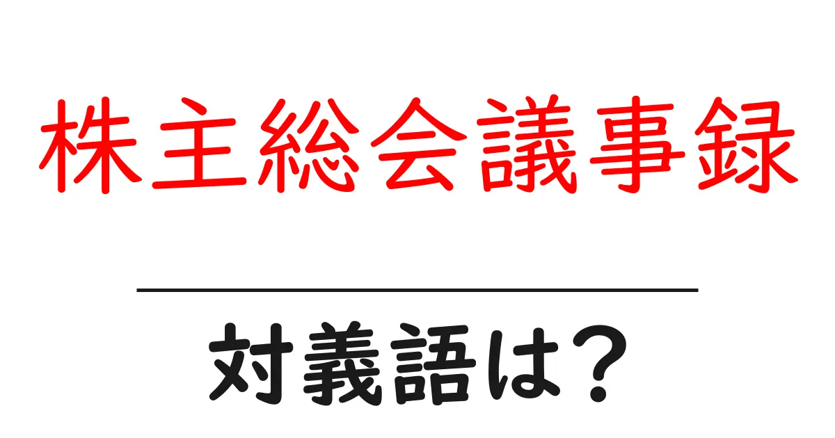 株主総会議事録の対義語・反対語を使用例を交えて分かりやすく解説!