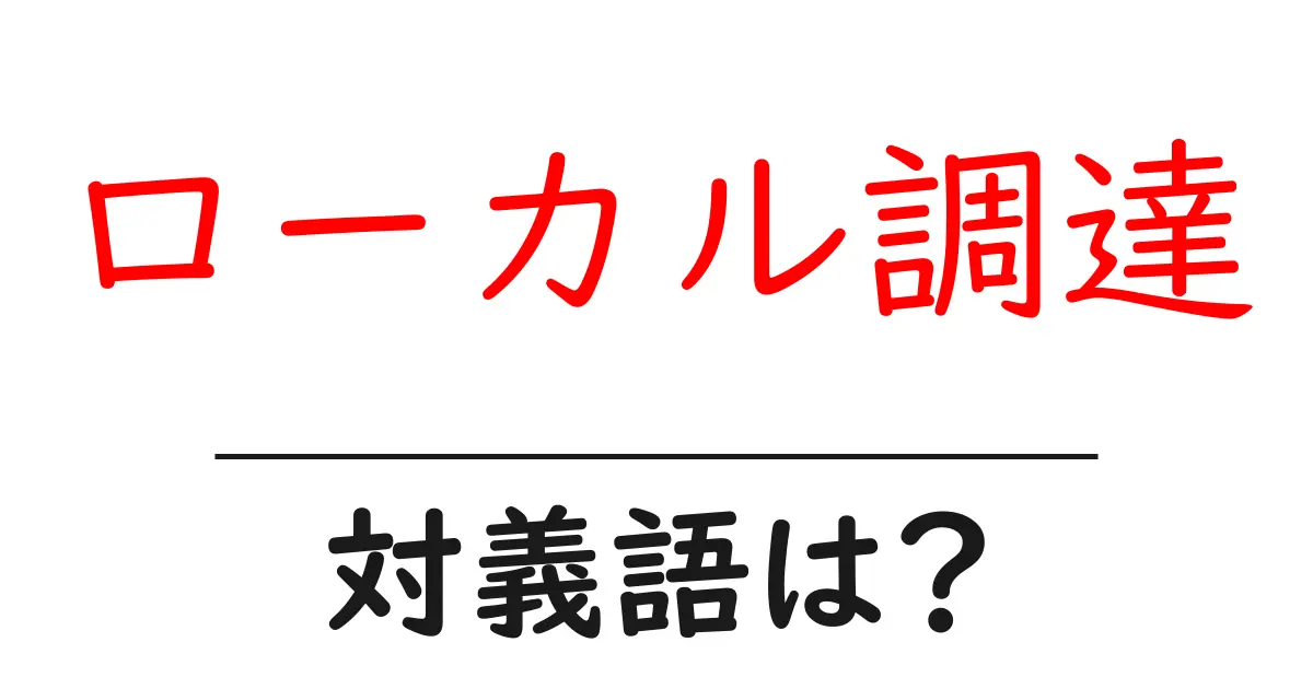 ローカル調達の対義語・反対語を使用例を交えて分かりやすく解説！