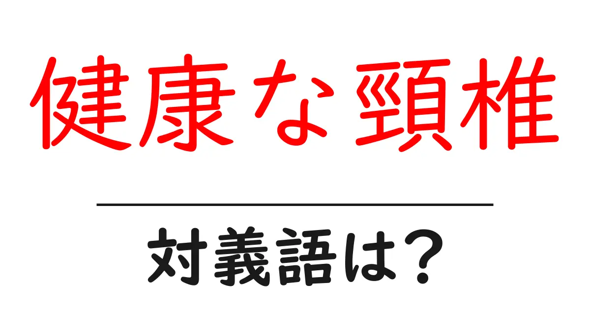 健康な頸椎の対義語・反対語を使用例を交えて分かりやすく解説!