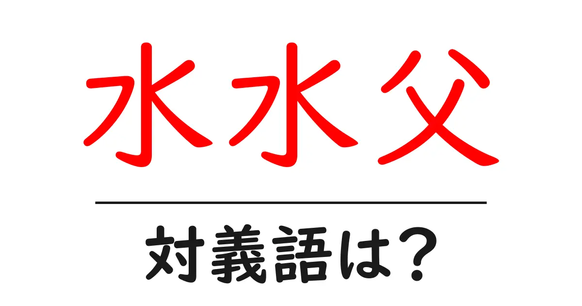 水水父の対義語・反対語を使用例を交えて分かりやすく解説!