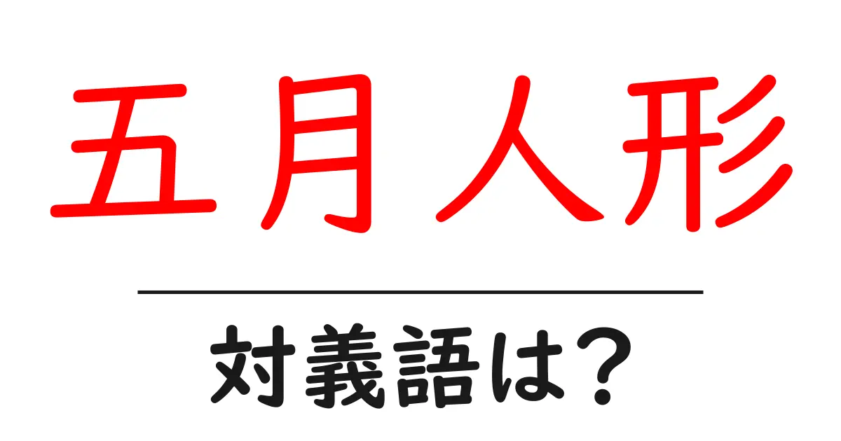 五月人形の対義語・反対語を使用例を交えて分かりやすく解説!