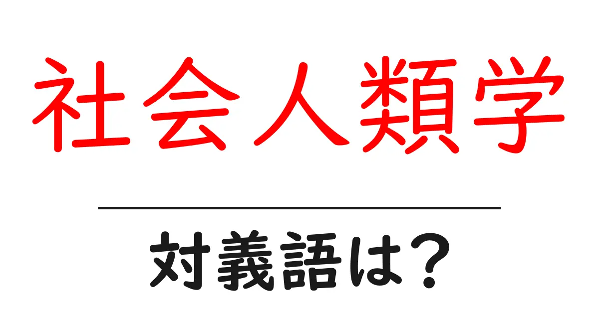 社会人類学の対義語・反対語を使用例を交えて分かりやすく解説!