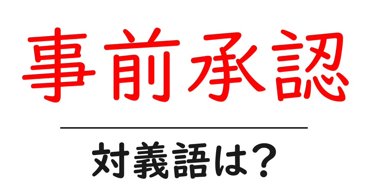 事前承認の対義語・反対語を使用例を交えて分かりやすく解説!