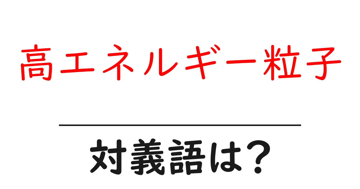 高エネルギー粒子の対義語・反対語を使用例を交えて分かりやすく解説!