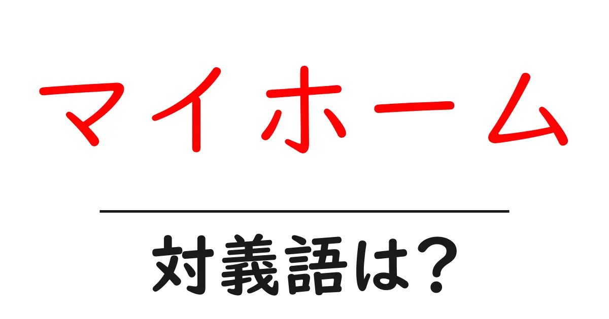 マイホームの対義語・反対語を使用例を交えて分かりやすく解説!