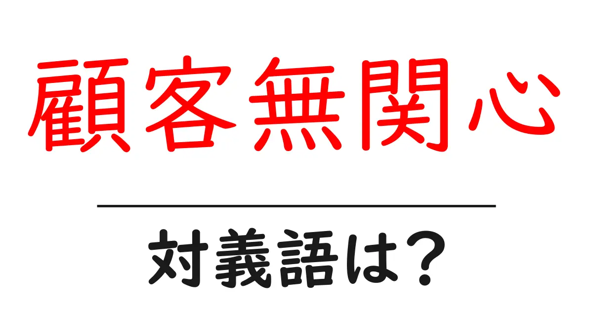 顧客無関心の対義語・反対語を使用例を交えて分かりやすく解説！