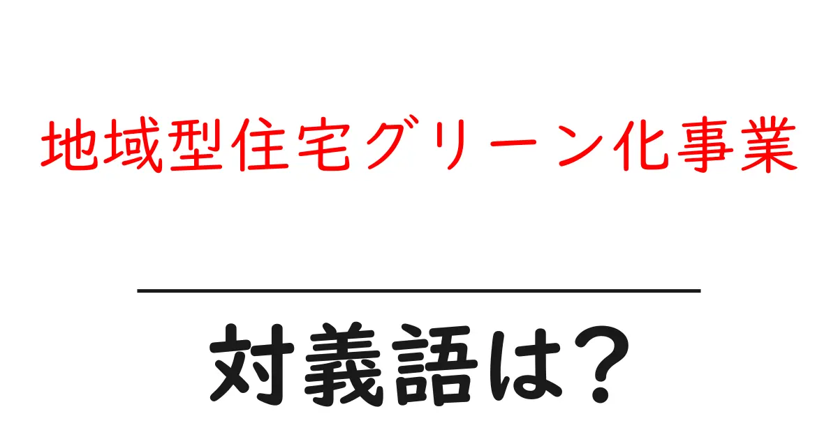 地域型住宅グリーン化事業の対義語・反対語を使用例を交えて分かりやすく解説!