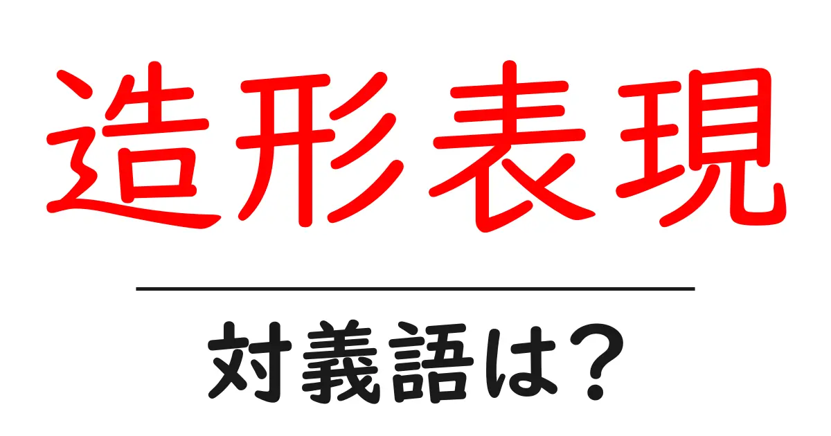 造形表現の対義語・反対語を使用例を交えて分かりやすく解説!