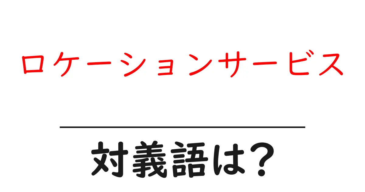 ロケーションサービスの対義語・反対語を使用例を交えて分かりやすく解説！