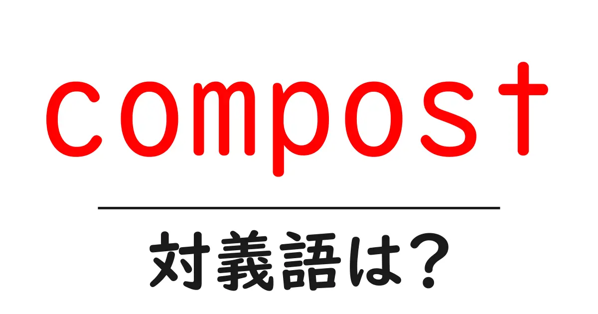 compostの対義語・反対語を使用例を交えて分かりやすく解説!