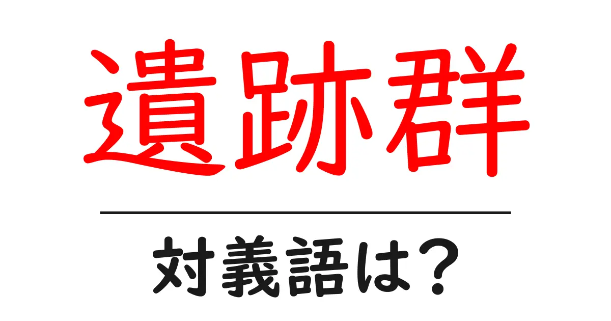 遺跡群の対義語・反対語を使用例を交えて分かりやすく解説!