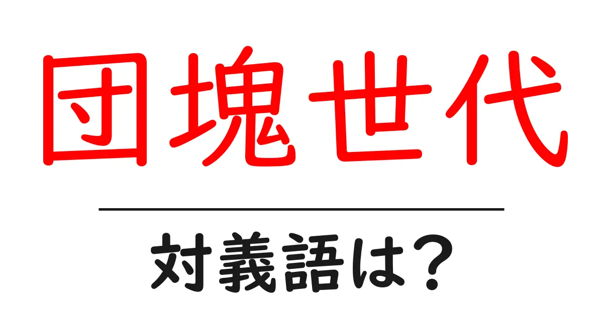 団塊世代の対義語・反対語を使用例を交えて分かりやすく解説!