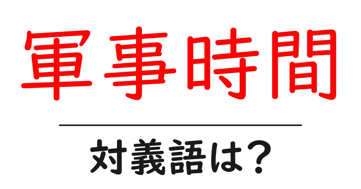 軍事時間の対義語・反対語を使用例を交えて分かりやすく解説！