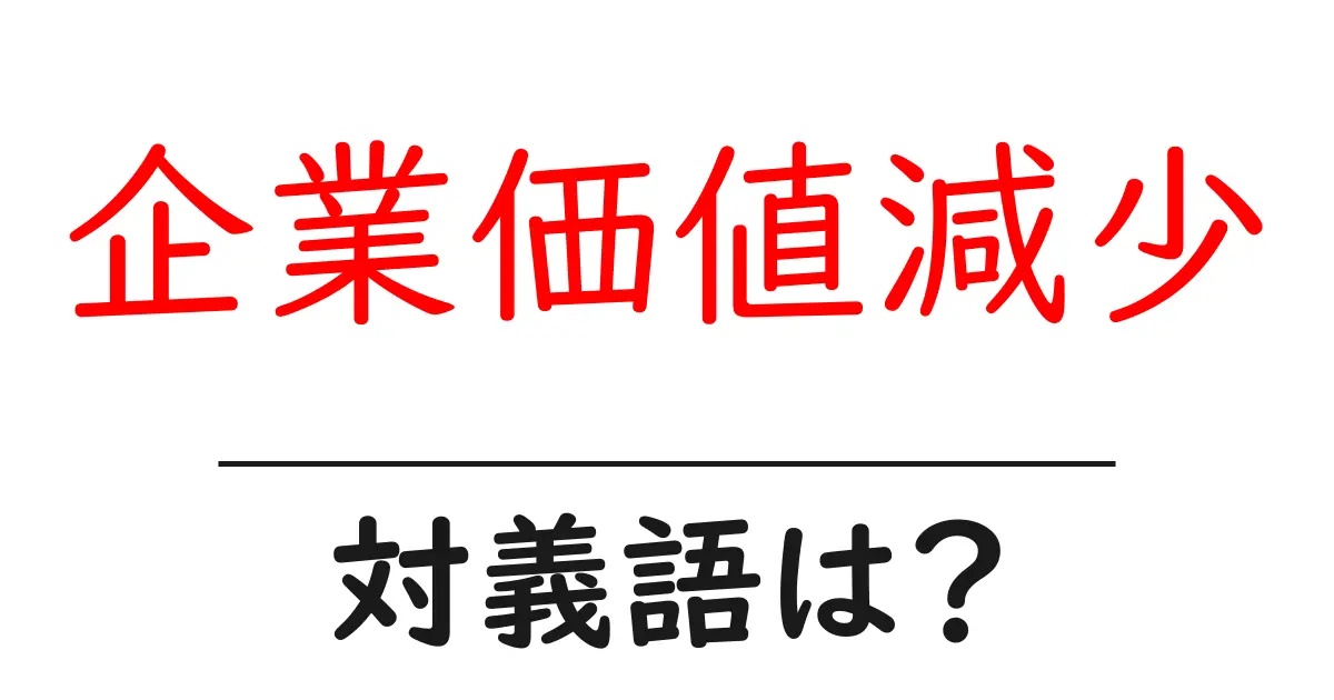 企業価値減少の対義語・反対語を使用例を交えて分かりやすく解説!