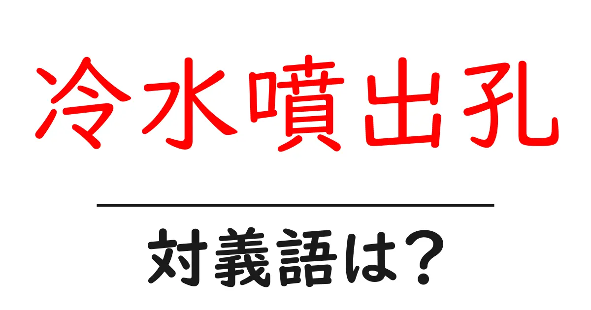 冷水噴出孔の対義語・反対語を使用例を交えて分かりやすく解説!
