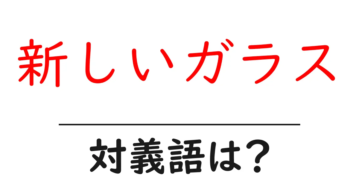 新しいガラスの対義語・反対語を使用例を交えて分かりやすく解説！