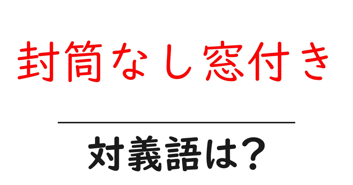 封筒なし窓付きの対義語・反対語を使用例を交えて分かりやすく解説!