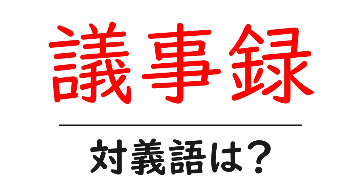 議事録の対義語・反対語を使用例を交えて分かりやすく解説!