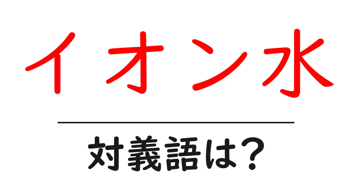 イオン水の対義語・反対語を使用例を交えて分かりやすく解説!