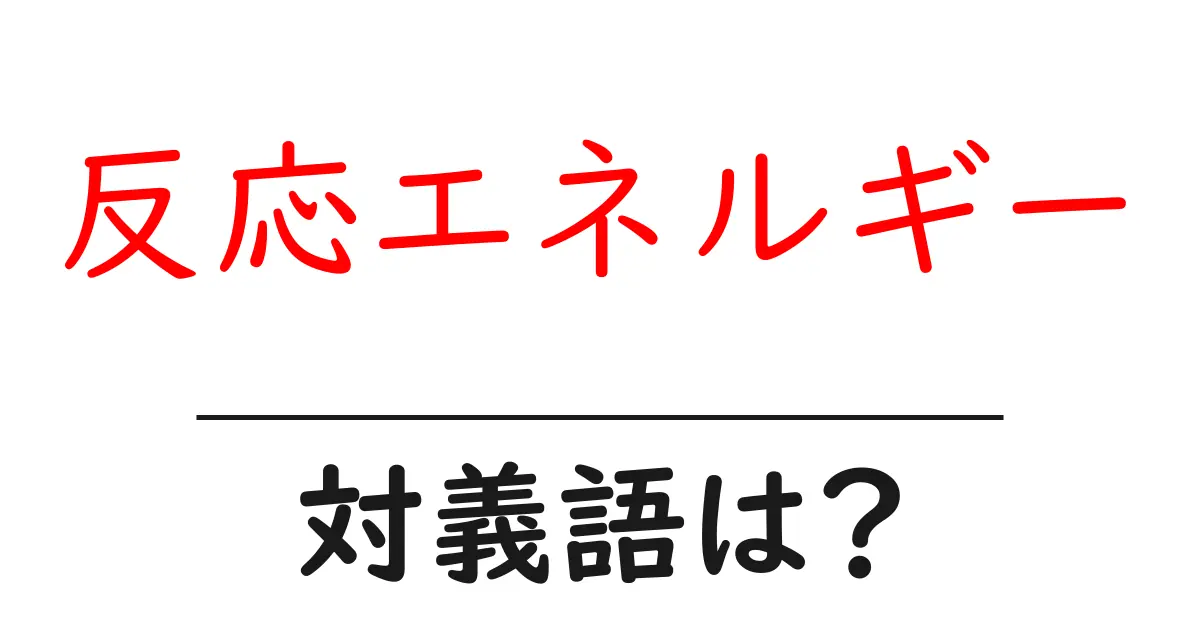 反応エネルギーの対義語・反対語を使用例を交えて分かりやすく解説!