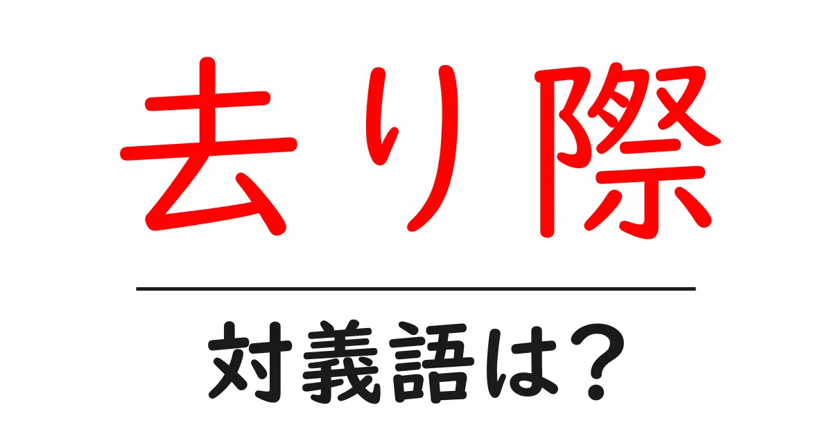 去り際の対義語・反対語を使用例を交えて分かりやすく解説!