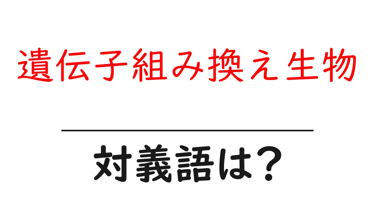 遺伝子組み換え生物の対義語・反対語を使用例を交えて分かりやすく解説！