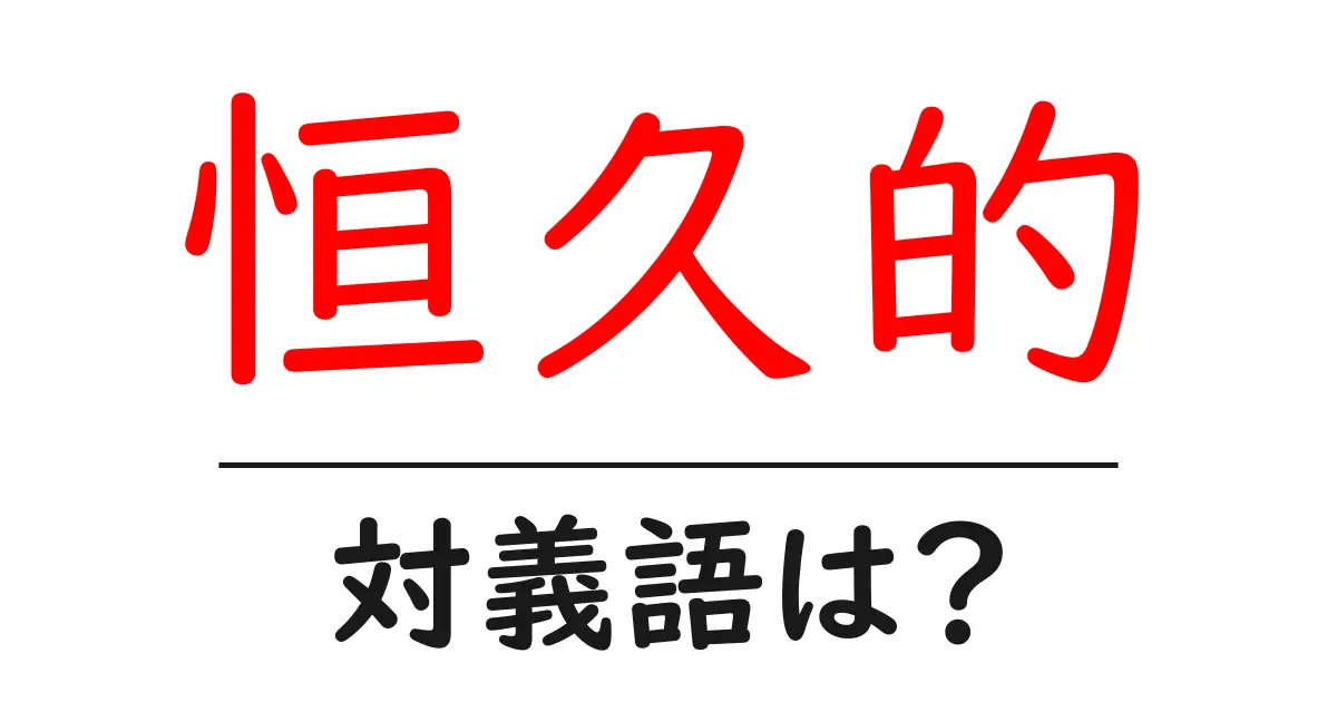恒久的の対義語・反対語を使用例を交えて分かりやすく解説!