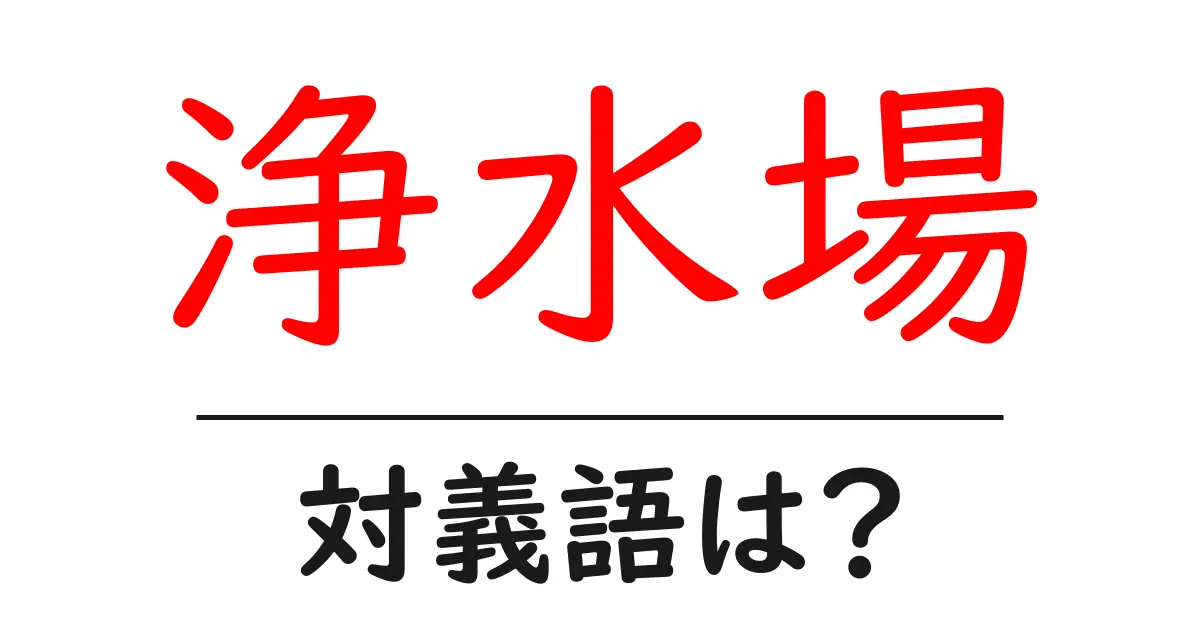 浄水場の対義語・反対語を使用例を交えて分かりやすく解説!