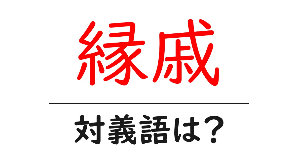 縁戚の対義語・反対語を使用例を交えて分かりやすく解説！