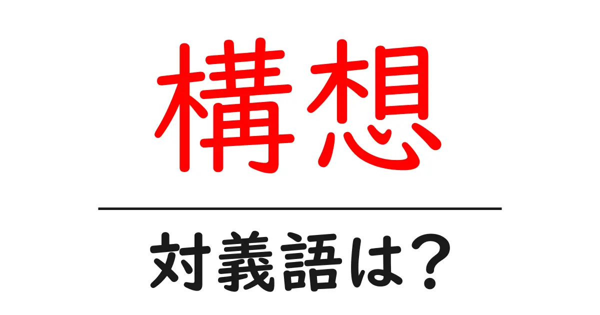構想の対義語・反対語を使用例を交えて分かりやすく解説!