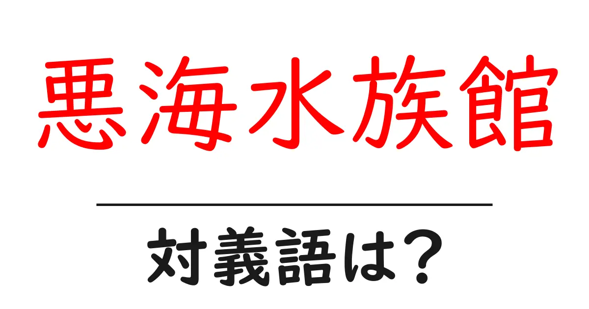 悪海水族館の対義語・反対語を使用例を交えて分かりやすく解説!