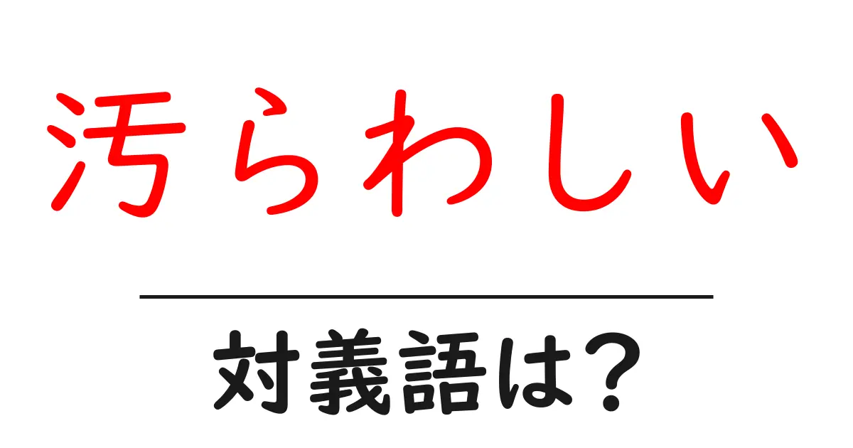 汚らわしいの対義語・反対語を使用例を交えて分かりやすく解説!