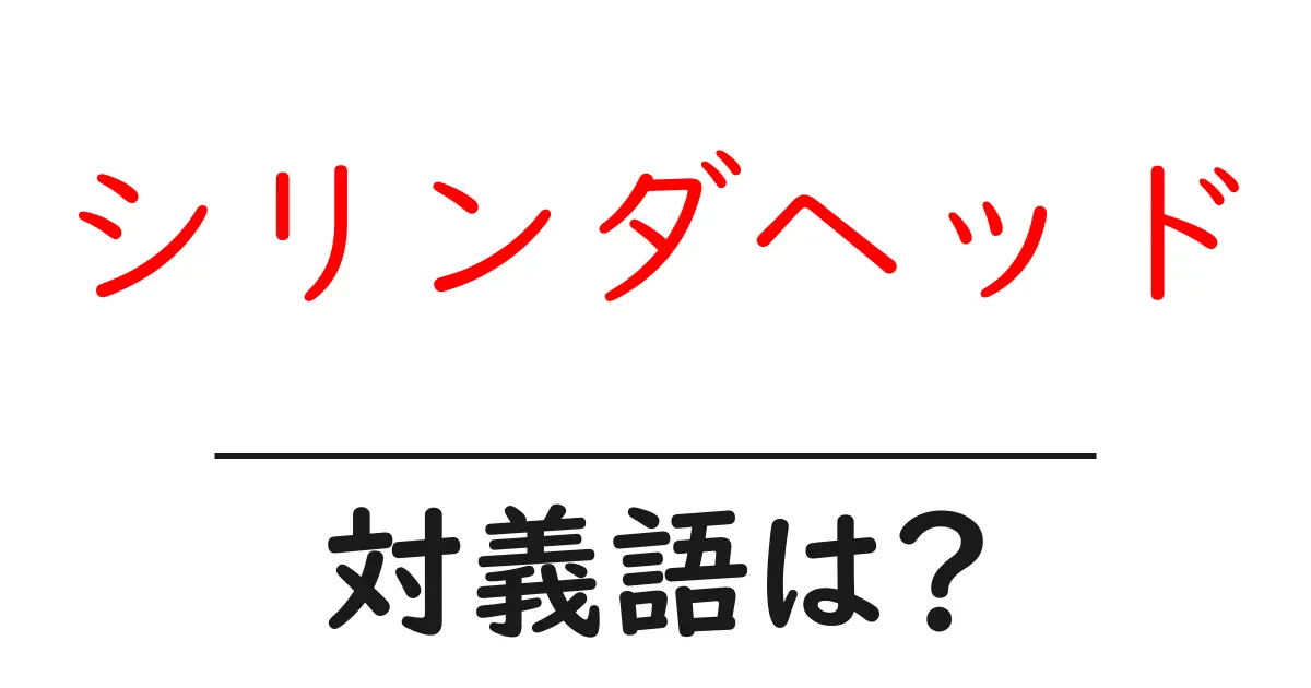 シリンダヘッドの対義語・反対語を使用例を交えて分かりやすく解説!